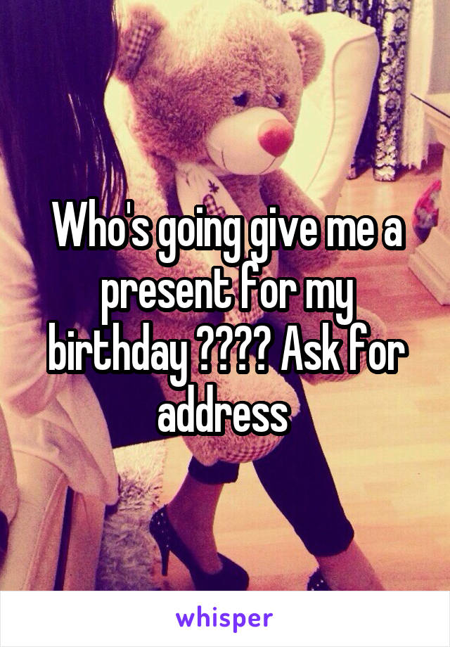 Who's going give me a present for my birthday ???? Ask for address 