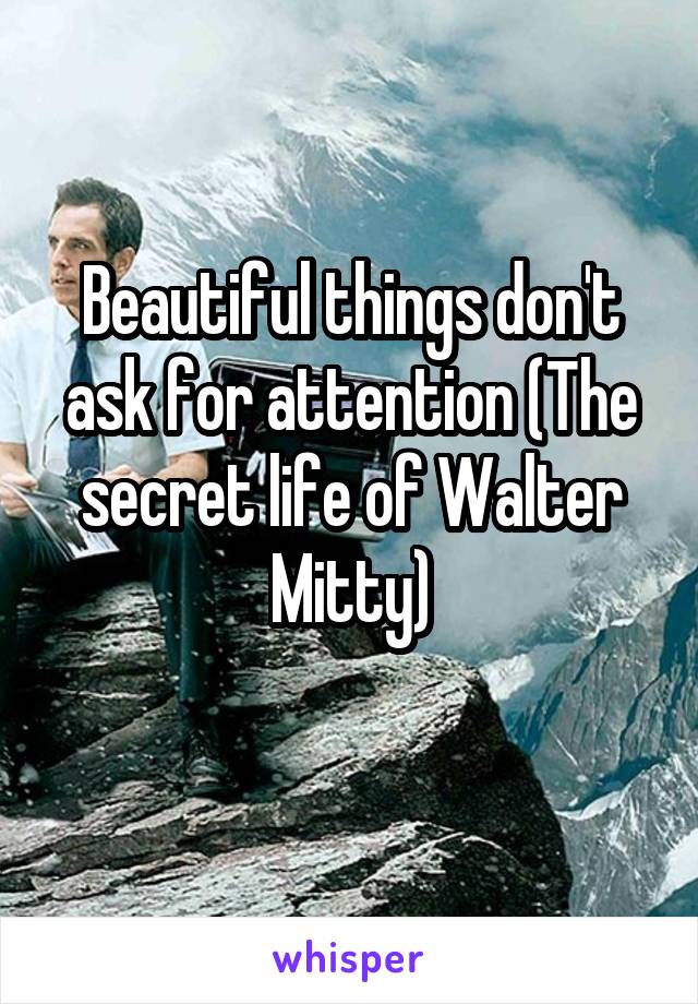 Beautiful things don't ask for attention (The secret life of Walter Mitty)
