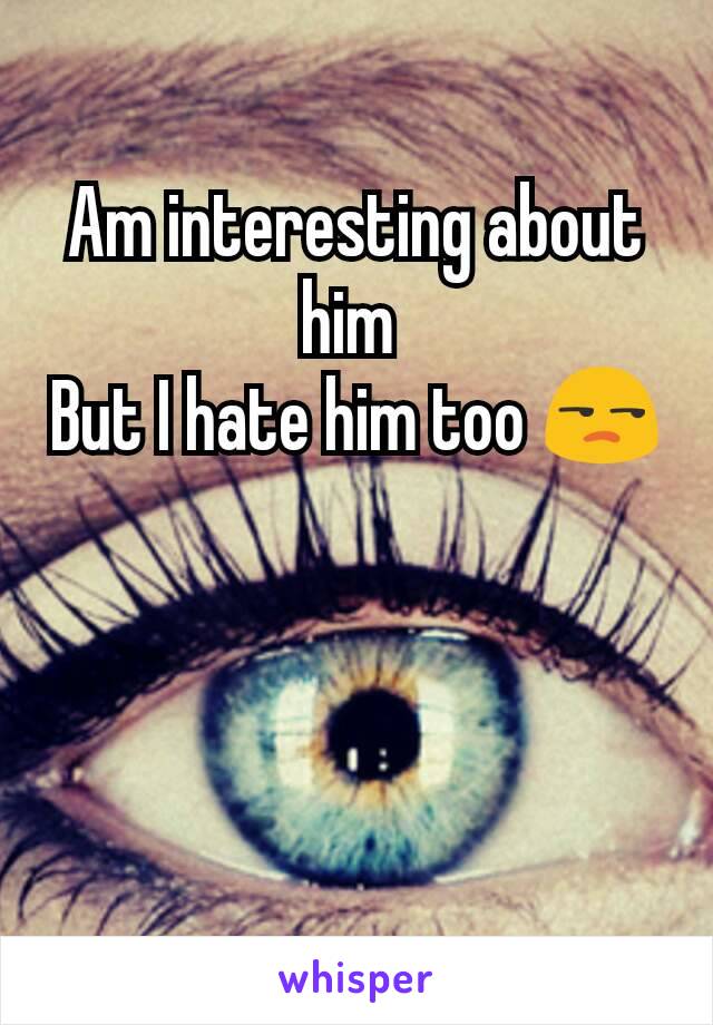 Am interesting about him 
But I hate him too 😒