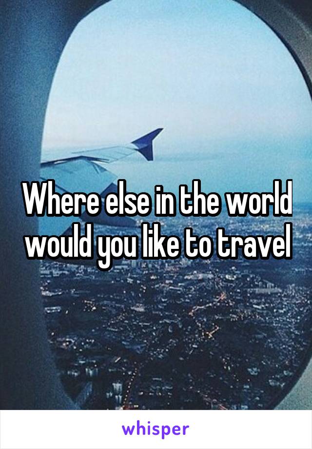 Where else in the world would you like to travel