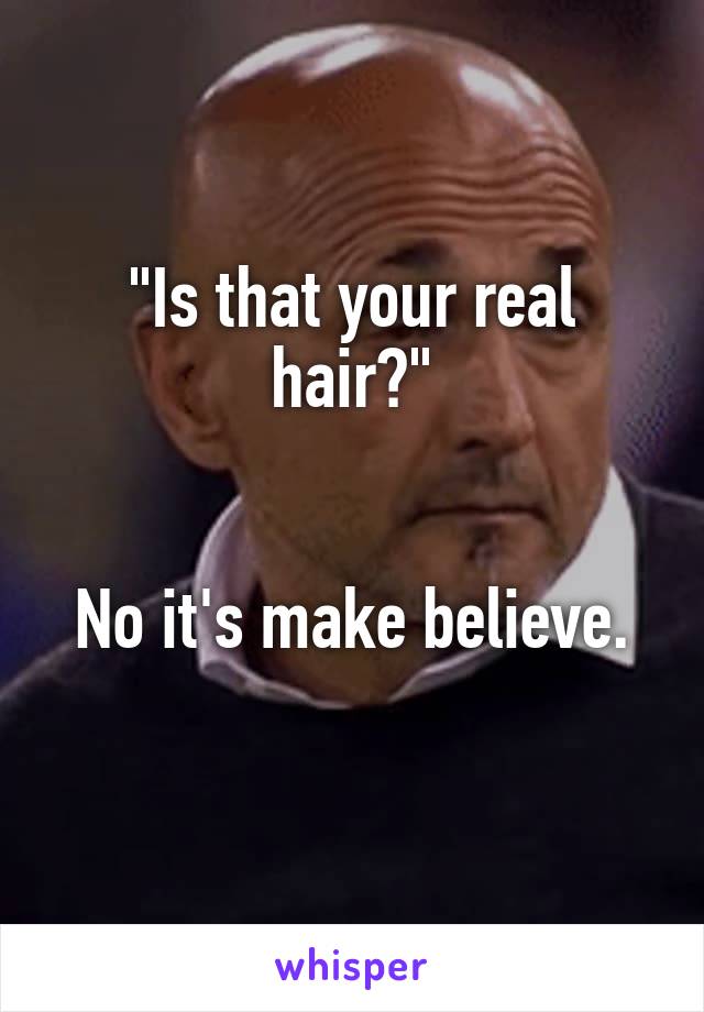 "Is that your real hair?"


No it's make believe.
