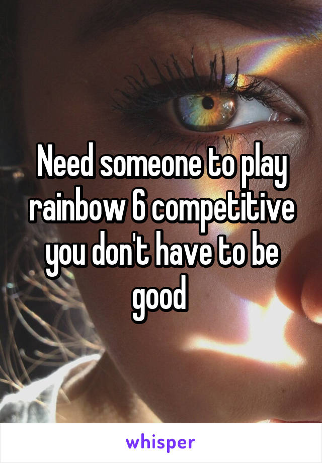 Need someone to play rainbow 6 competitive you don't have to be good 