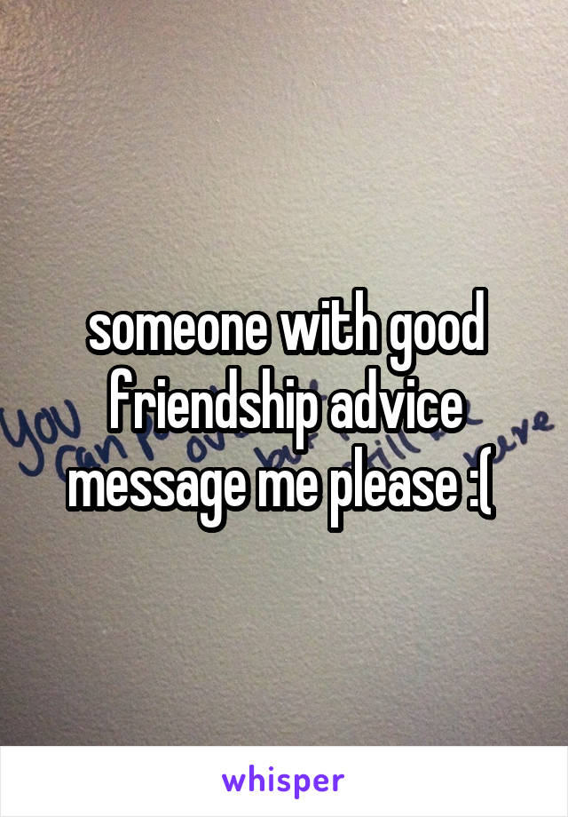 someone with good friendship advice message me please :( 