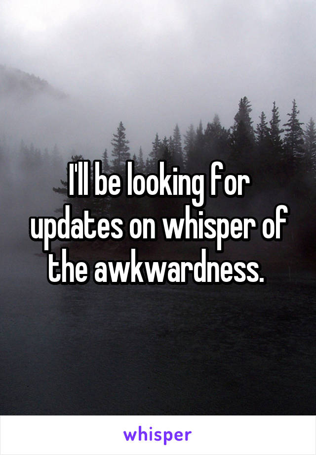 I'll be looking for updates on whisper of the awkwardness. 