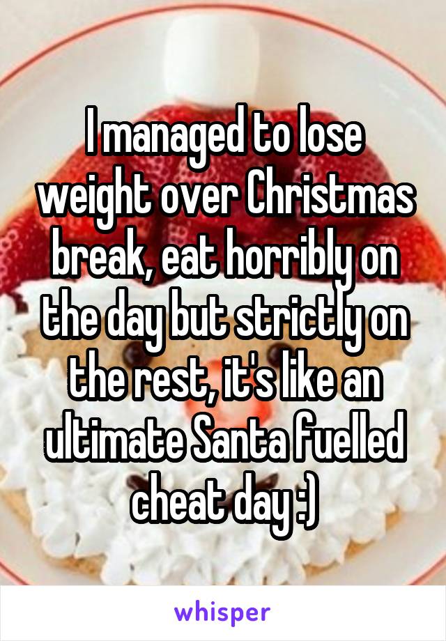 I managed to lose weight over Christmas break, eat horribly on the day but strictly on the rest, it's like an ultimate Santa fuelled cheat day :)