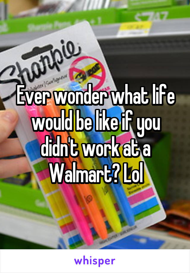 Ever wonder what life would be like if you didn't work at a Walmart? Lol