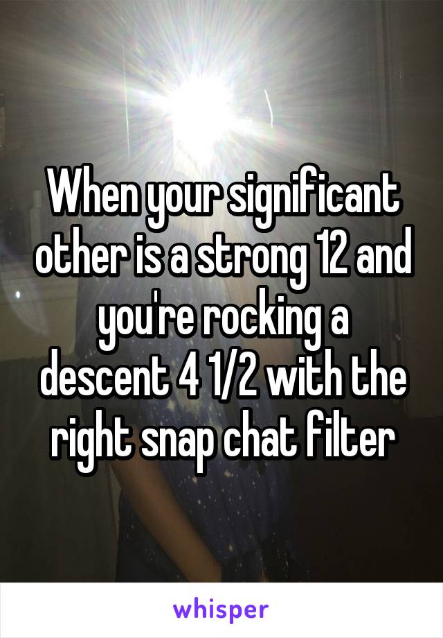 When your significant other is a strong 12 and you're rocking a descent 4 1/2 with the right snap chat filter