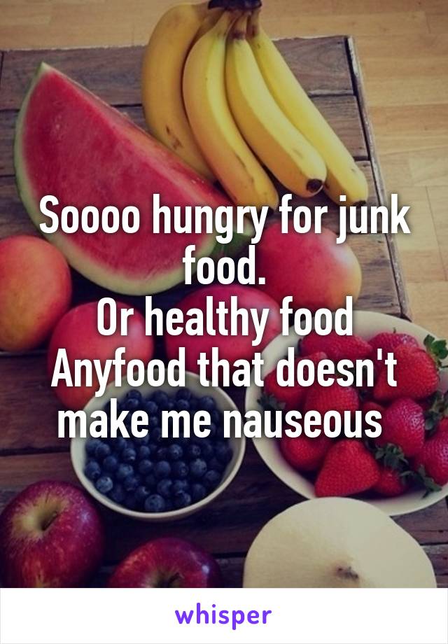 Soooo hungry for junk food.
Or healthy food
Anyfood that doesn't make me nauseous 