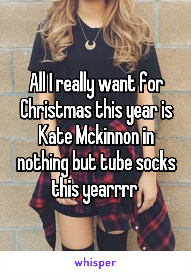 All I really want for Christmas this year is Kate Mckinnon in nothing but tube socks this yearrrr 