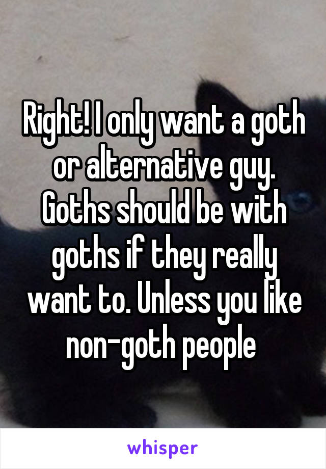 Right! I only want a goth or alternative guy. Goths should be with goths if they really want to. Unless you like non-goth people 
