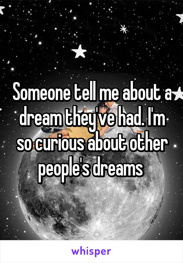 Someone tell me about a dream they've had. I'm so curious about other people's dreams 