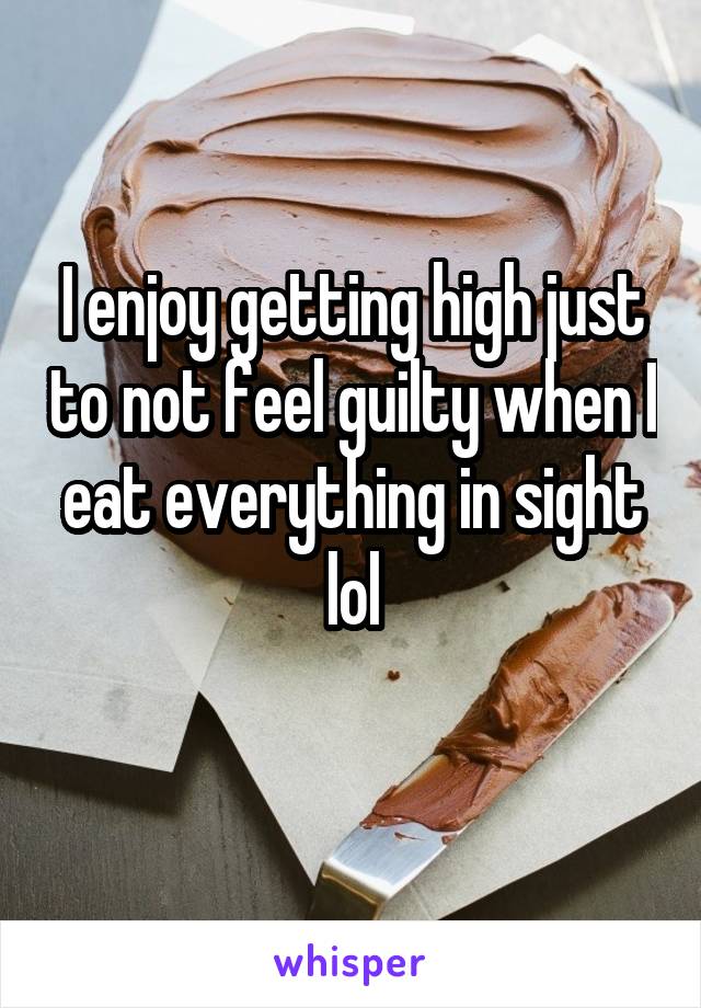 I enjoy getting high just to not feel guilty when I eat everything in sight lol
