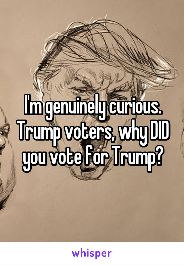 I'm genuinely curious.
Trump voters, why DID you vote for Trump?