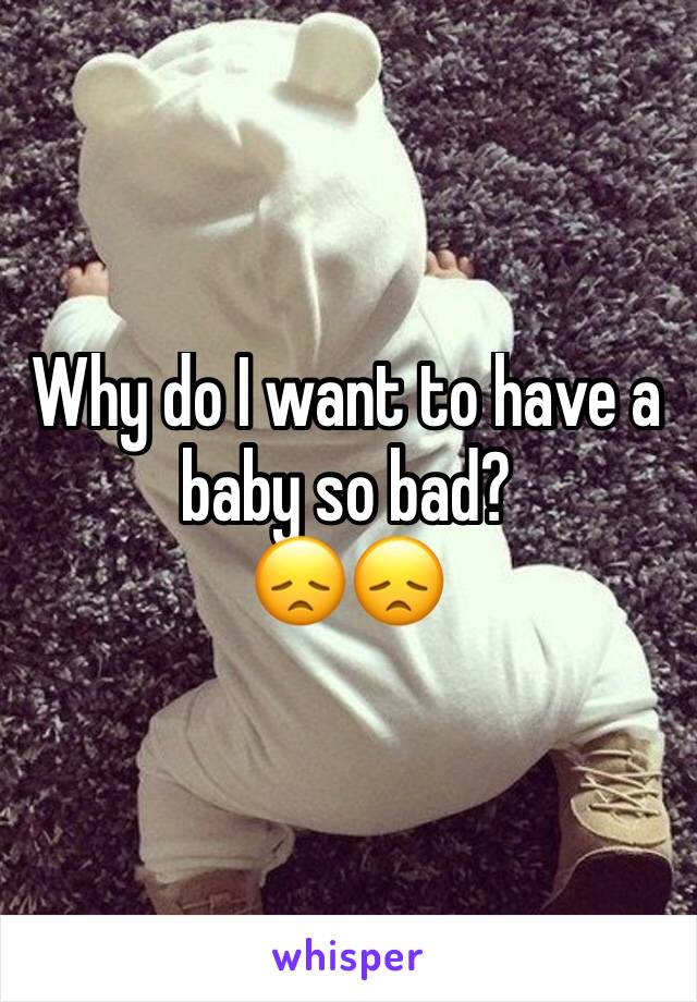 Why do I want to have a baby so bad? 
😞😞