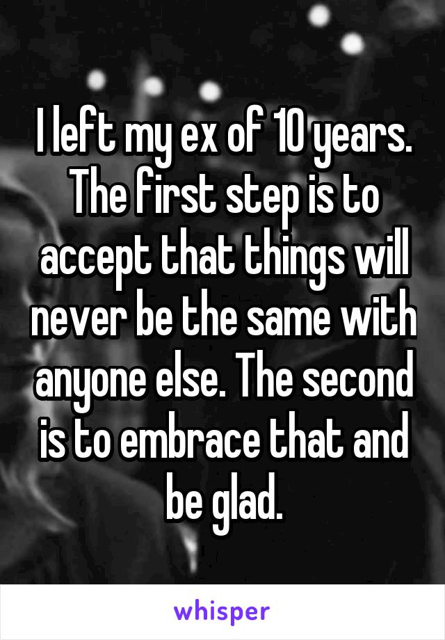 I left my ex of 10 years. The first step is to accept that things will never be the same with anyone else. The second is to embrace that and be glad.