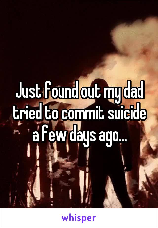 Just found out my dad tried to commit suicide a few days ago...