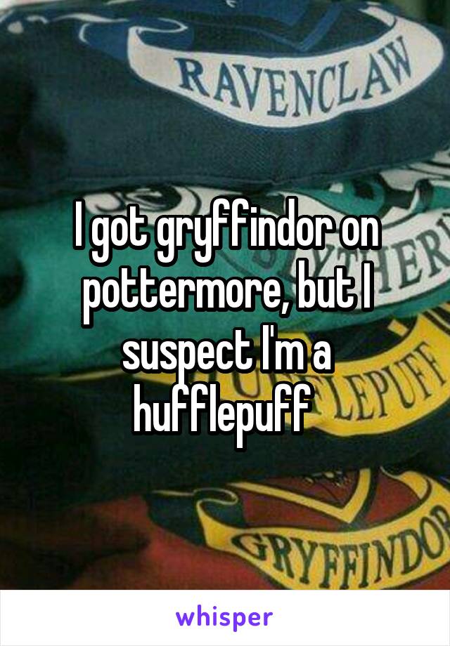 I got gryffindor on pottermore, but I suspect I'm a hufflepuff 