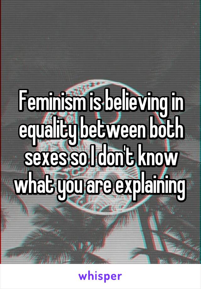 Feminism is believing in equality between both sexes so I don't know what you are explaining 