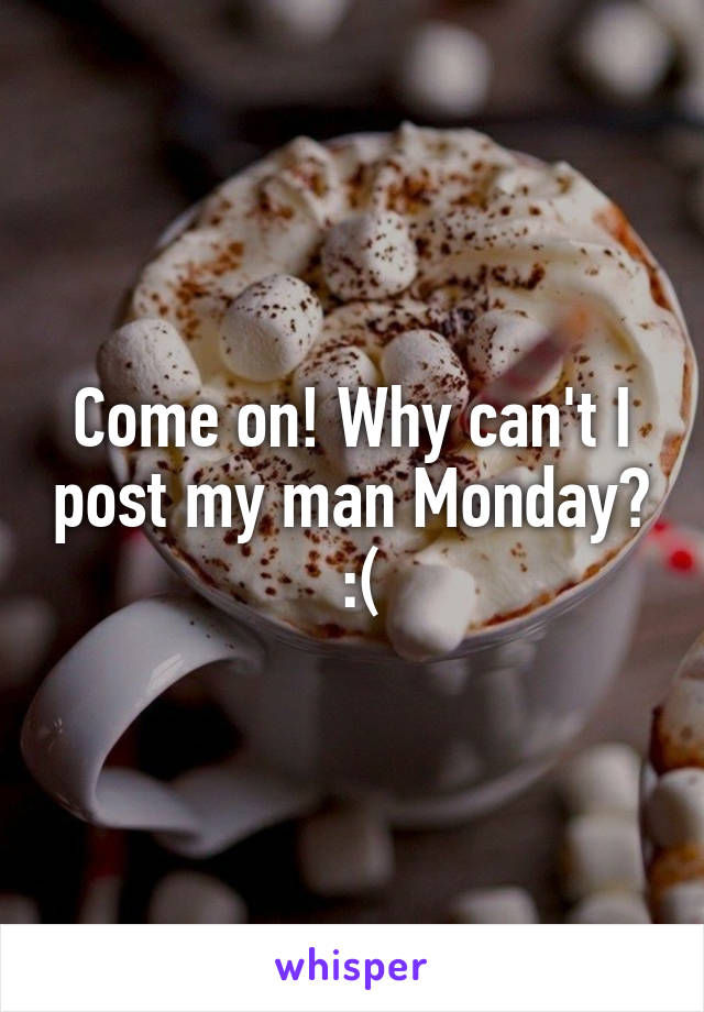 Come on! Why can't I post my man Monday?
 :(