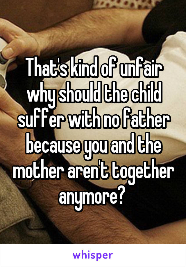 That's kind of unfair why should the child suffer with no father because you and the mother aren't together anymore? 