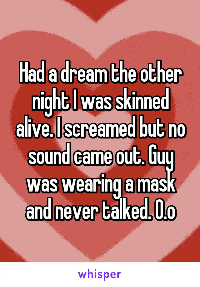 Had a dream the other night I was skinned alive. I screamed but no sound came out. Guy was wearing a mask and never talked. O.o