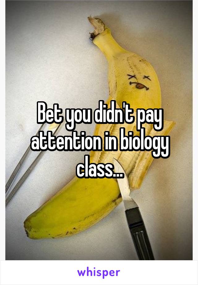 Bet you didn't pay attention in biology class...