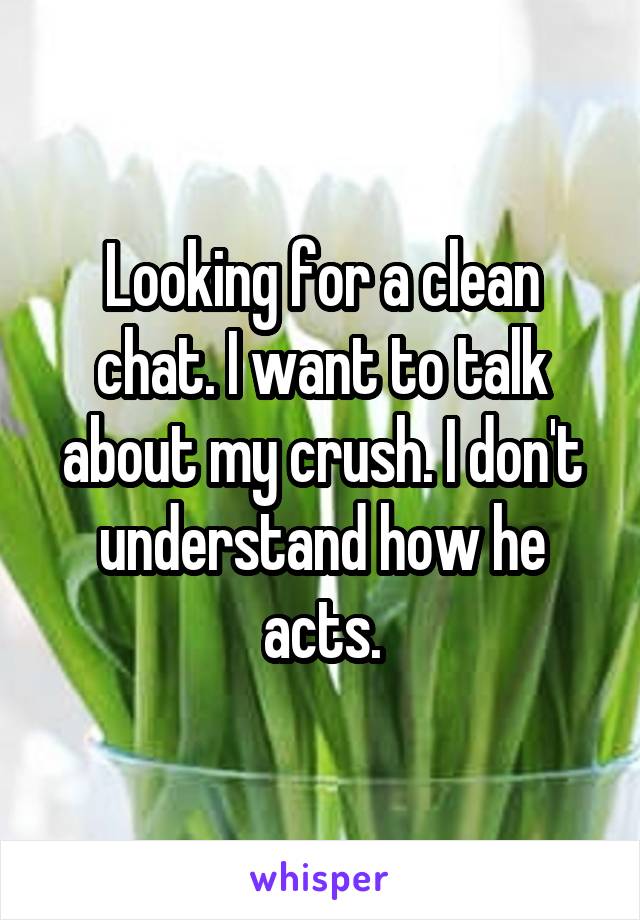 Looking for a clean chat. I want to talk about my crush. I don't understand how he acts.