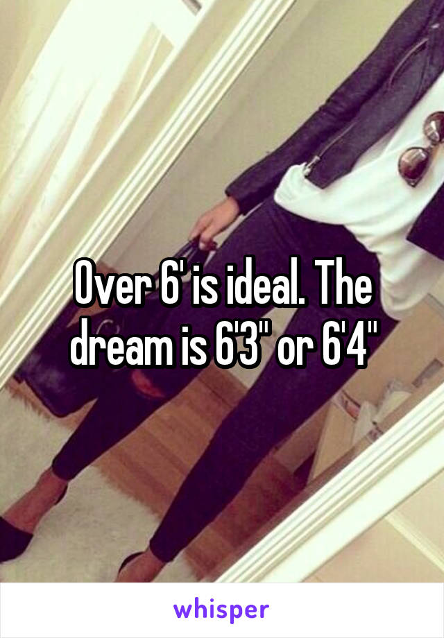 Over 6' is ideal. The dream is 6'3" or 6'4"