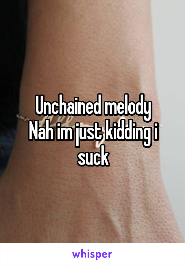 Unchained melody
Nah im just kidding i suck