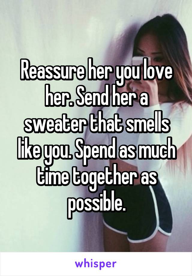 Reassure her you love her. Send her a sweater that smells like you. Spend as much time together as possible.