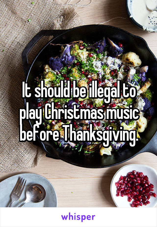 It should be illegal to play Christmas music before Thanksgiving.