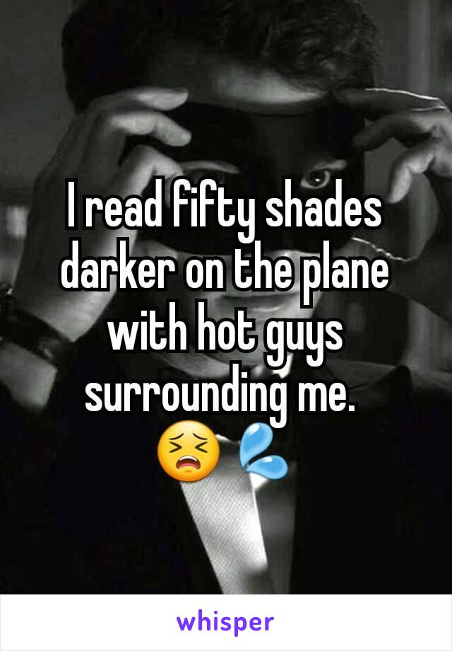 I read fifty shades darker on the plane with hot guys surrounding me. 
😣💦