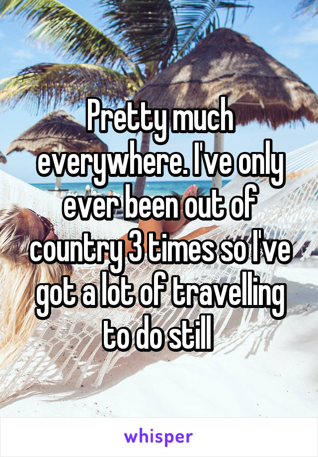 Pretty much everywhere. I've only ever been out of country 3 times so I've got a lot of travelling to do still 