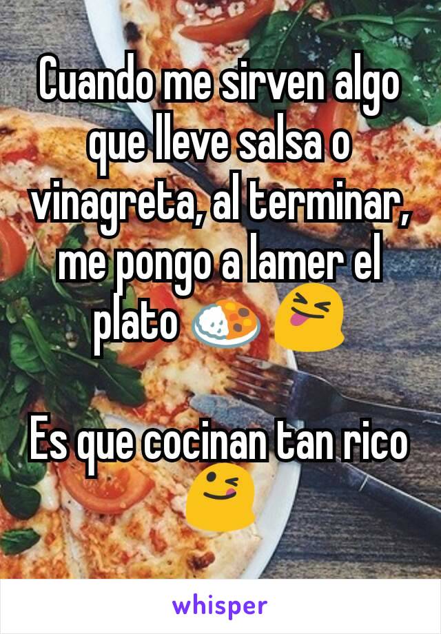 Cuando me sirven algo que lleve salsa o vinagreta, al terminar, me pongo a lamer el plato 🍛 😝

Es que cocinan tan rico 😋
