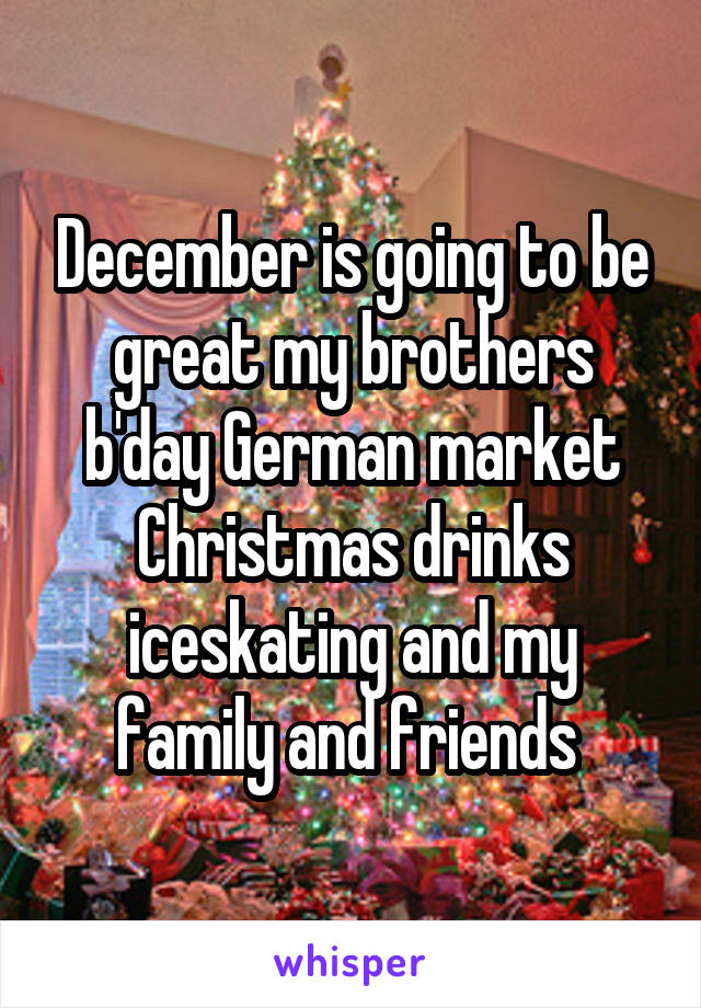 December is going to be great my brothers b'day German market Christmas drinks iceskating and my family and friends 