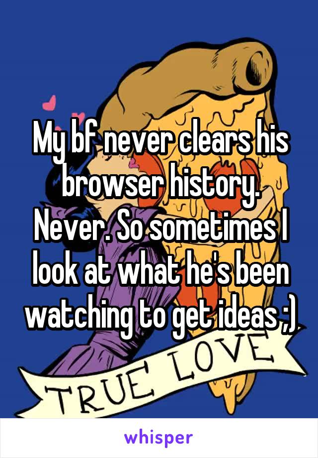 My bf never clears his browser history. Never. So sometimes I look at what he's been watching to get ideas ;)