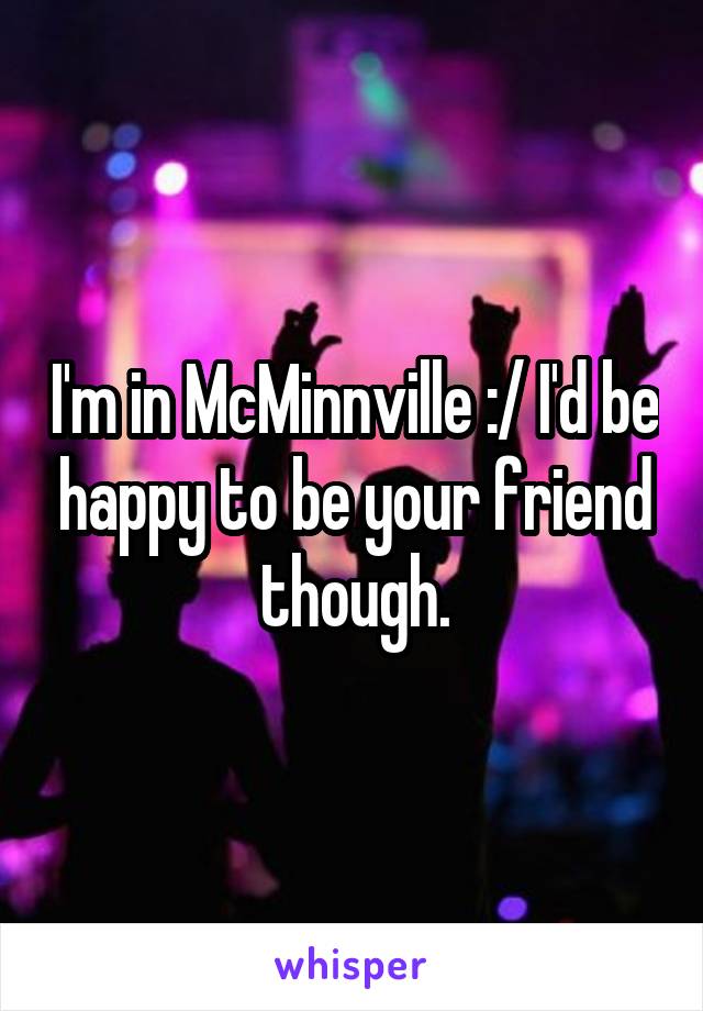 I'm in McMinnville :/ I'd be happy to be your friend though.