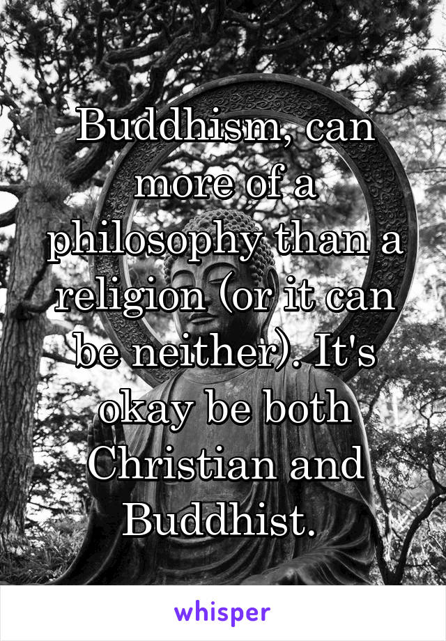 Buddhism, can more of a philosophy than a religion (or it can be neither). It's okay be both Christian and Buddhist. 