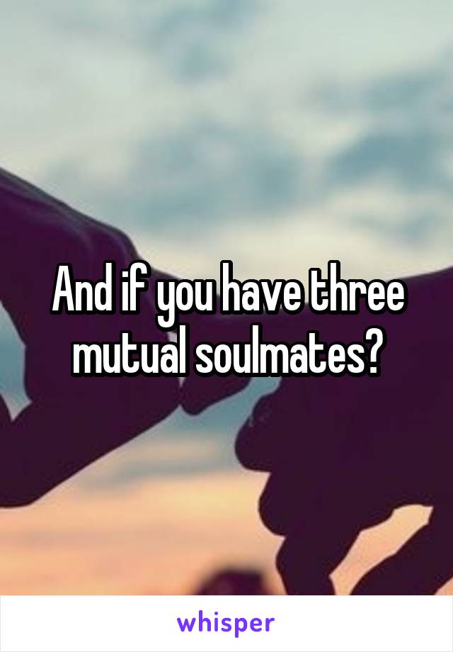 And if you have three mutual soulmates?