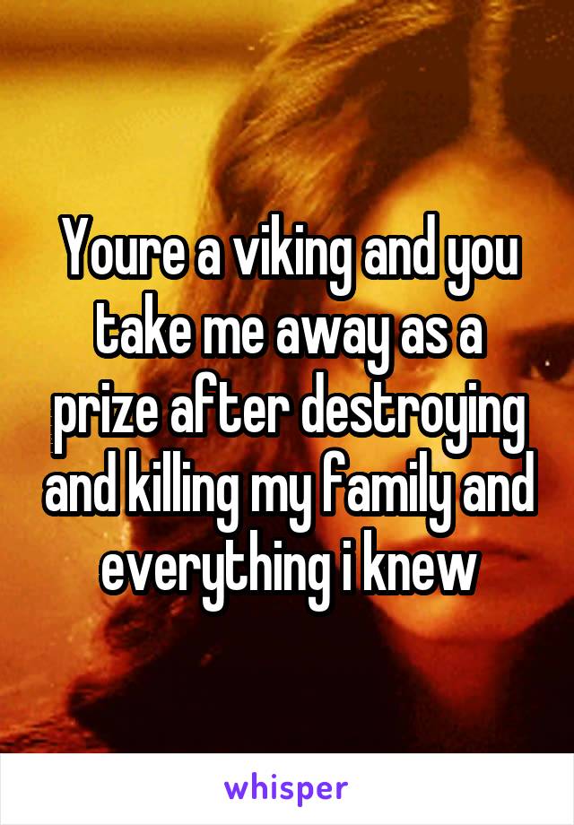 Youre a viking and you take me away as a prize after destroying and killing my family and everything i knew