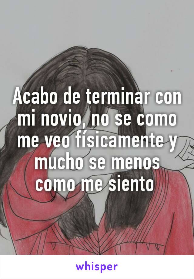 Acabo de terminar con mi novio, no se como me veo físicamente y mucho se menos como me siento 