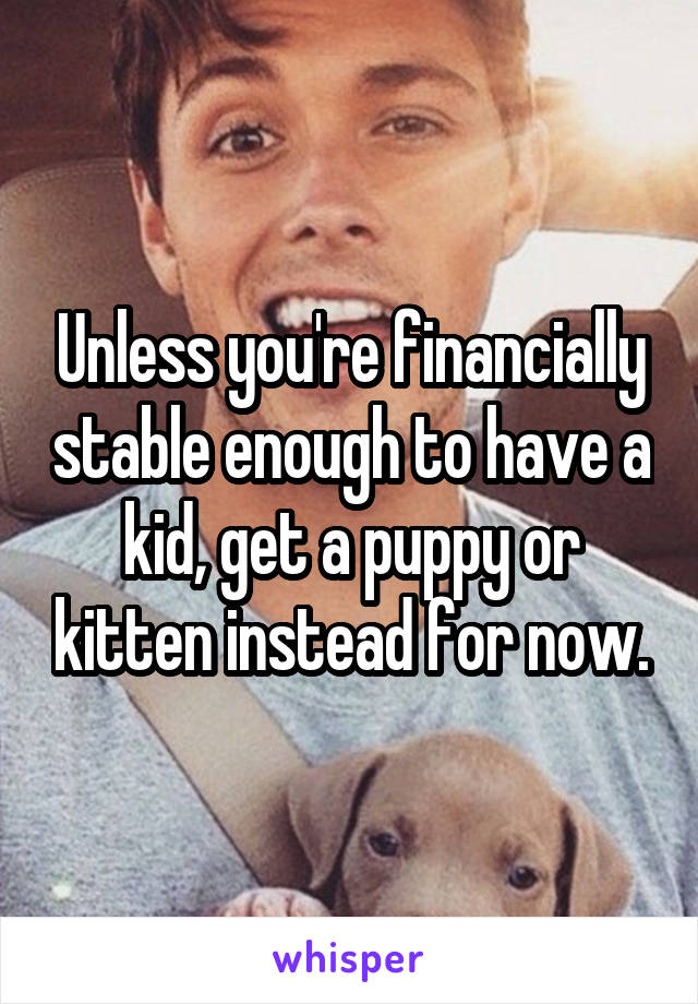 Unless you're financially stable enough to have a kid, get a puppy or kitten instead for now.