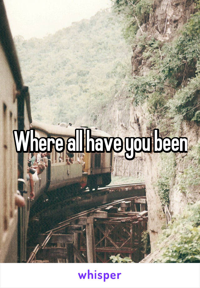 Where all have you been