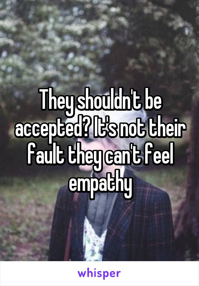 They shouldn't be accepted? It's not their fault they can't feel empathy