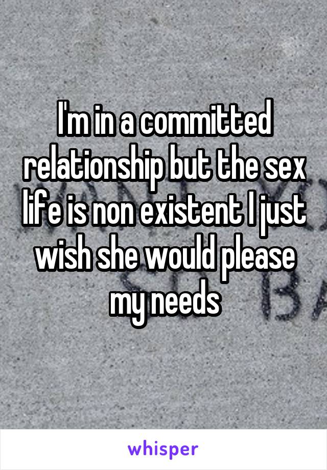 I'm in a committed relationship but the sex life is non existent I just wish she would please my needs
