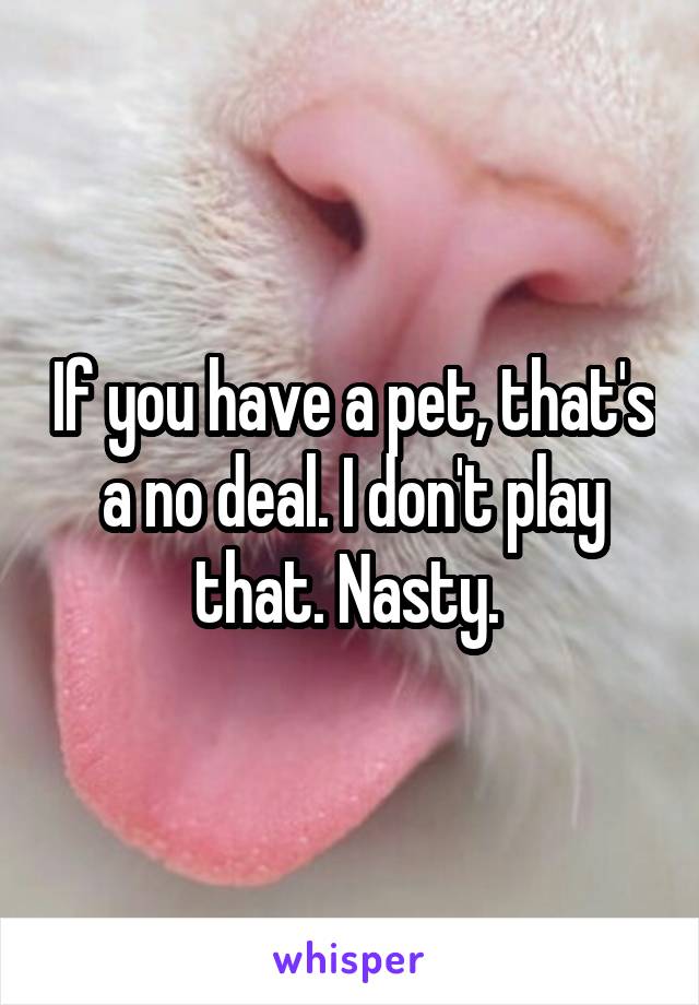 If you have a pet, that's a no deal. I don't play that. Nasty. 