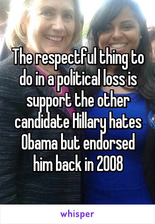 The respectful thing to do in a political loss is support the other candidate Hillary hates Obama but endorsed him back in 2008