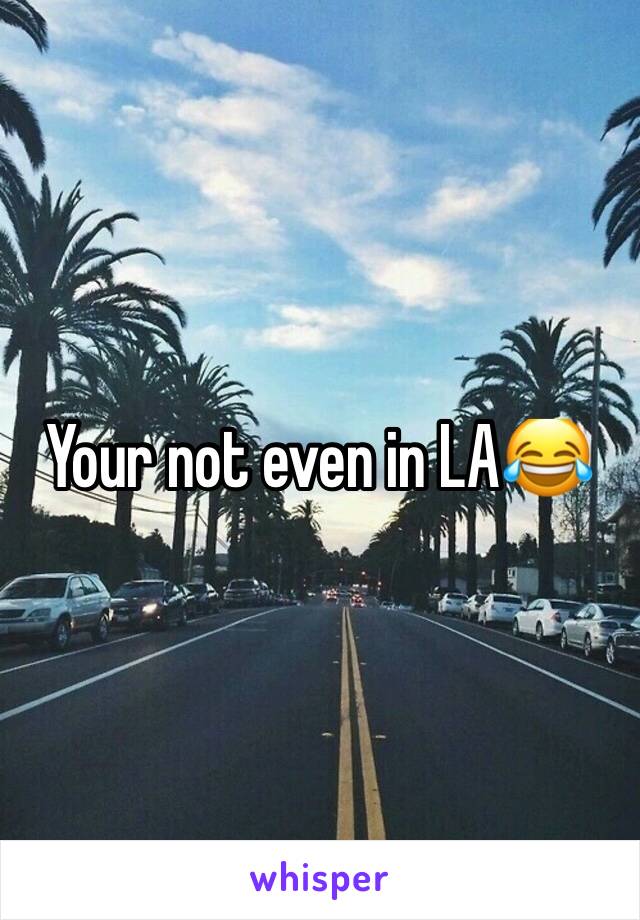 Your not even in LA😂