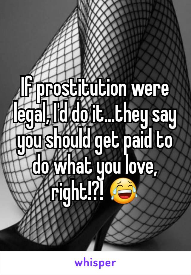 If prostitution were legal, I'd do it...they say you should get paid to do what you love, right!?! 😂