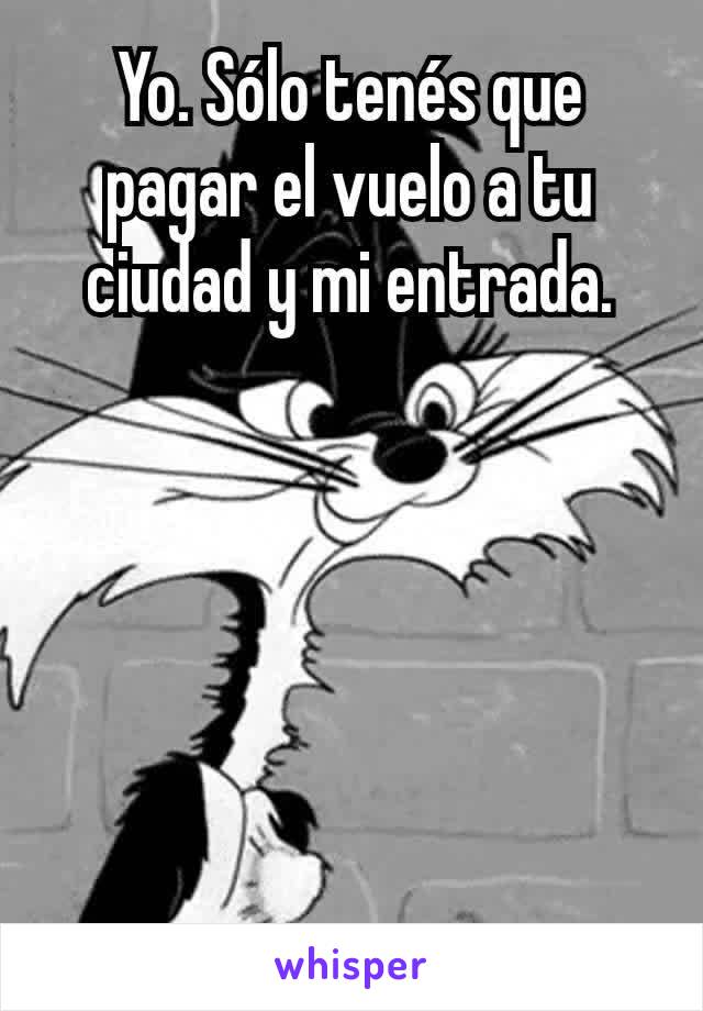 Yo. Sólo tenés que pagar el vuelo a tu ciudad y mi entrada.